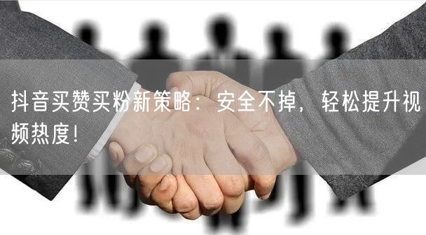 抖音买赞买粉新策略：安全不掉，轻松提升视频热度！