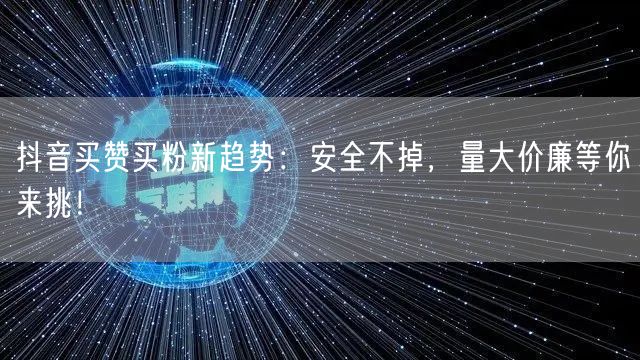抖音买赞买粉新趋势：安全不掉，量大价廉等你来挑！
