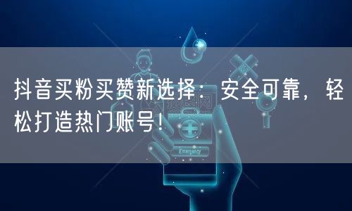 抖音买粉买赞新选择：安全可靠，轻松打造热门账号！