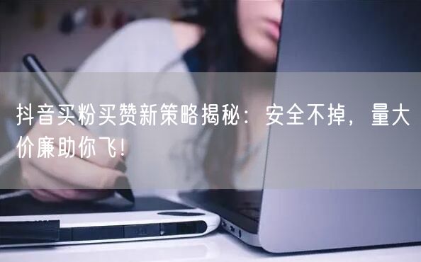 抖音买粉买赞新策略揭秘：安全不掉，量大价廉助你飞！