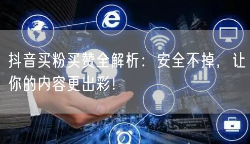 抖音买粉买赞全解析：安全不掉，让你的内容更出彩！
