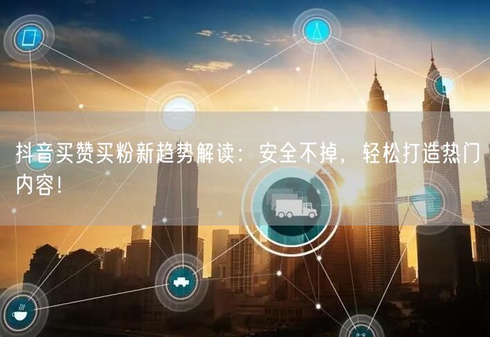 抖音买赞买粉新趋势解读：安全不掉，轻松打造热门内容！