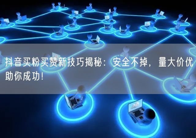 抖音买粉买赞新技巧揭秘：安全不掉，量大价优助你成功！
