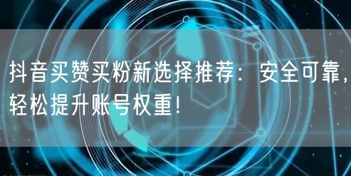 抖音买赞买粉新选择推荐：安全可靠，轻松提升账号权重！