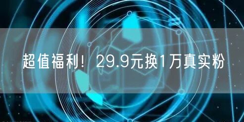 超值福利！29.9元换1万真实粉