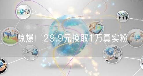 惊爆！29.9元换取1万真实粉