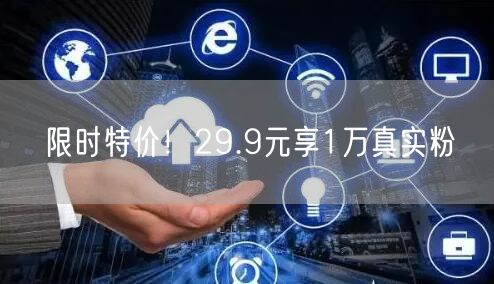 限时特价！29.9元享1万真实粉
