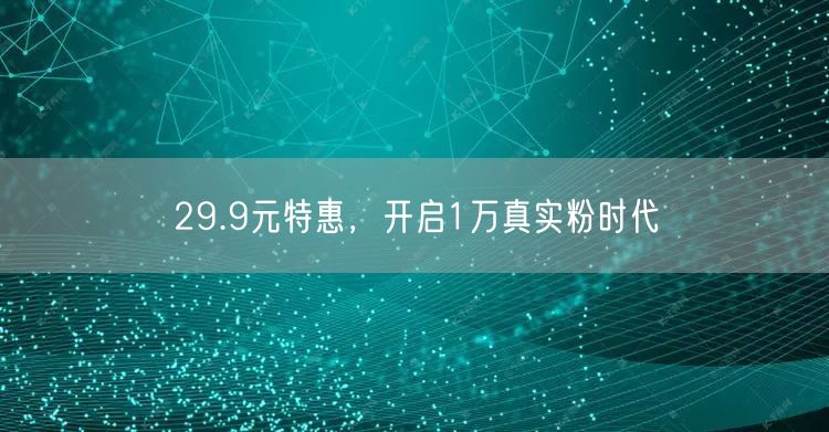 29.9元特惠，开启1万真实粉时代