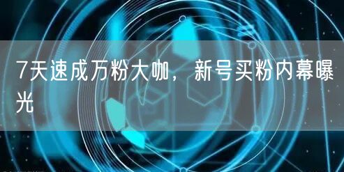 7天速成万粉大咖，新号买粉内幕曝光