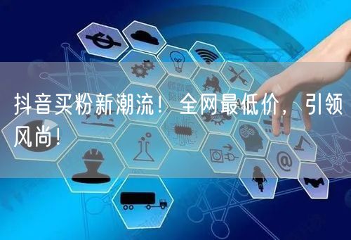 抖音买粉新潮流！全网最低价，引领风尚！