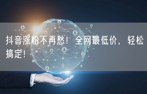 抖音涨粉不再愁！全网最低价，轻松搞定！