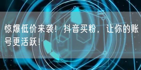 惊爆低价来袭！抖音买粉，让你的账号更活跃！