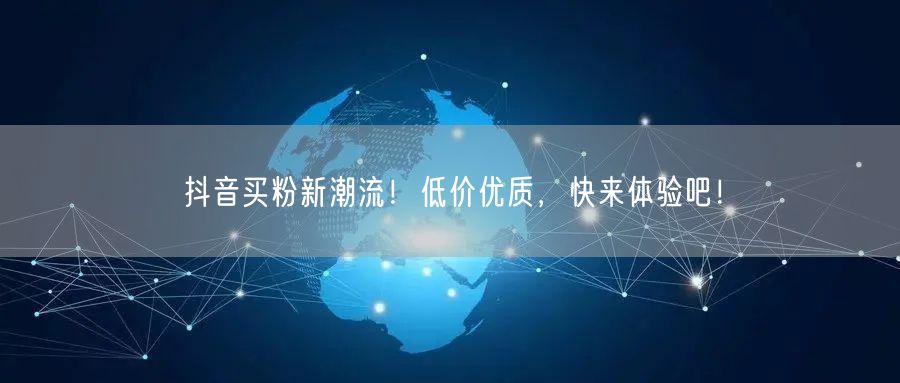 抖音买粉新潮流！低价优质，快来体验吧！