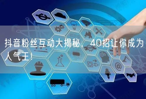 抖音粉丝互动大揭秘，40招让你成为人气王！