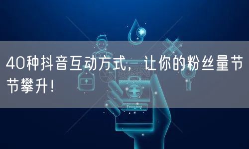 40种抖音互动方式，让你的粉丝量节节攀升！