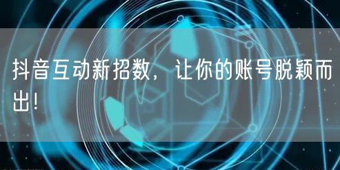 抖音互动新招数，让你的账号脱颖而出！