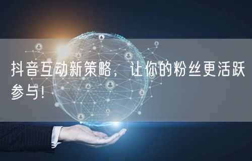 抖音互动新策略，让你的粉丝更活跃参与！