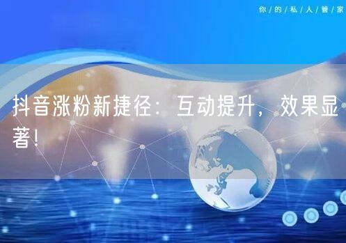 抖音涨粉新捷径：互动提升，效果显著！