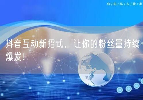 抖音互动新招式，让你的粉丝量持续爆发！