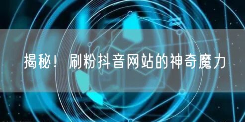 揭秘！刷粉抖音网站的神奇魔力