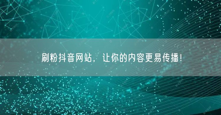 刷粉抖音网站，让你的内容更易传播！