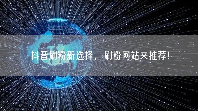 抖音刷粉新选择，刷粉网站来推荐！