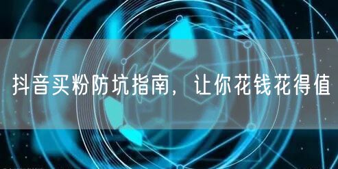抖音买粉防坑指南，让你花钱花得值