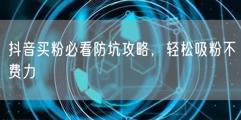 抖音买粉必看防坑攻略，轻松吸粉不费力