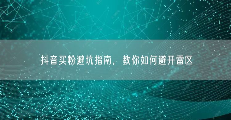 抖音买粉避坑指南，教你如何避开雷区