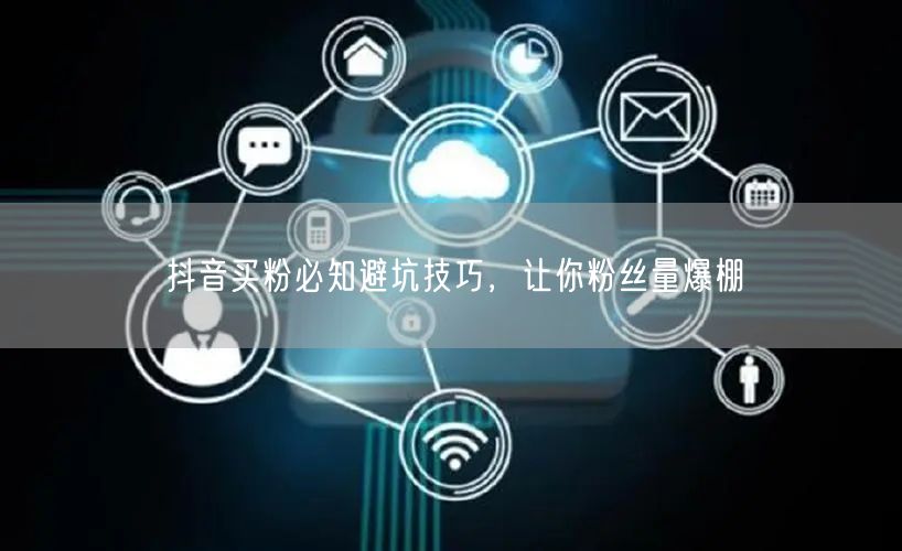 抖音买粉必知避坑技巧，让你粉丝量爆棚