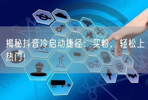 揭秘抖音冷启动捷径：买粉，轻松上热门！