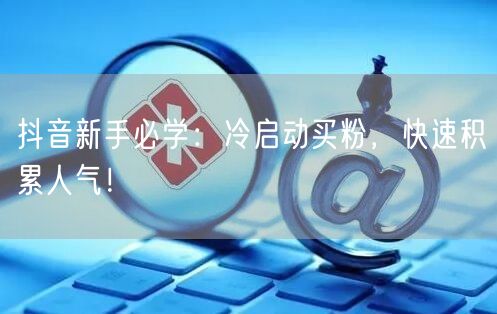 抖音新手必学：冷启动买粉，快速积累人气！