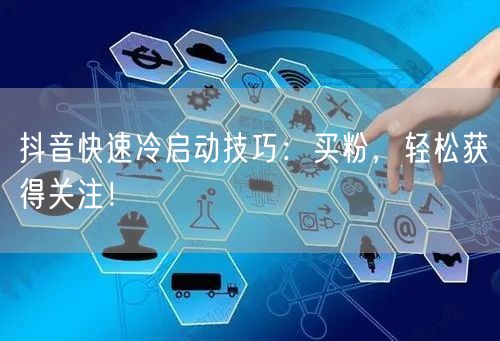 抖音快速冷启动技巧：买粉，轻松获得关注！
