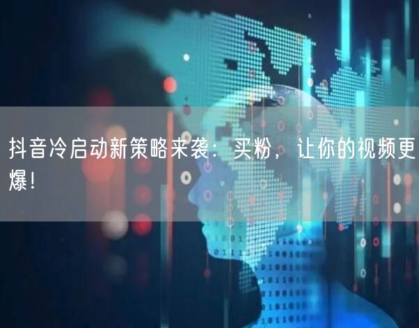 抖音冷启动新策略来袭：买粉，让你的视频更爆！