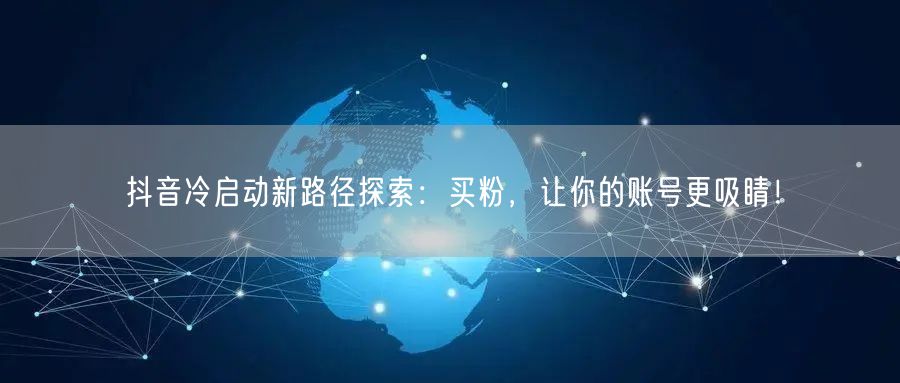 抖音冷启动新路径探索：买粉，让你的账号更吸睛！