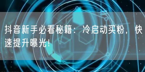 抖音新手必看秘籍：冷启动买粉，快速提升曝光！