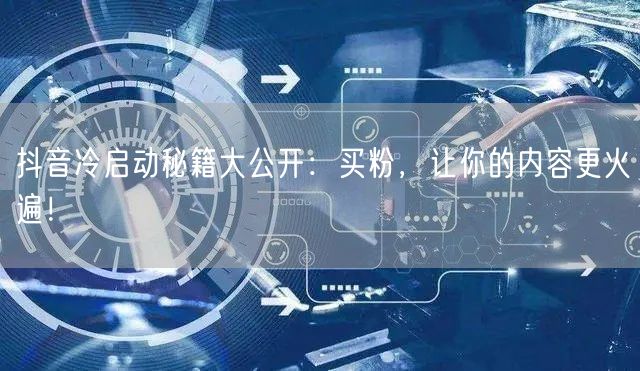 抖音冷启动秘籍大公开：买粉，让你的内容更火遍！