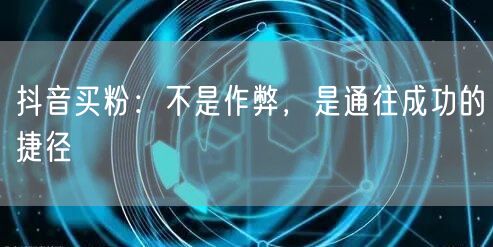 抖音买粉：不是作弊，是通往成功的捷径