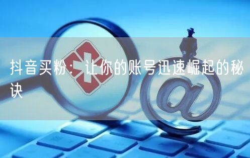 抖音买粉：让你的账号迅速崛起的秘诀