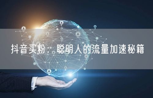 抖音买粉：聪明人的流量加速秘籍