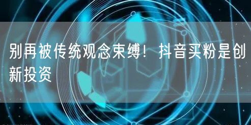 别再被传统观念束缚！抖音买粉是创新投资