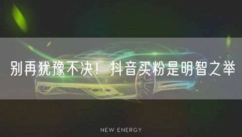 别再犹豫不决！抖音买粉是明智之举