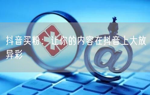 抖音买粉：让你的内容在抖音上大放异彩