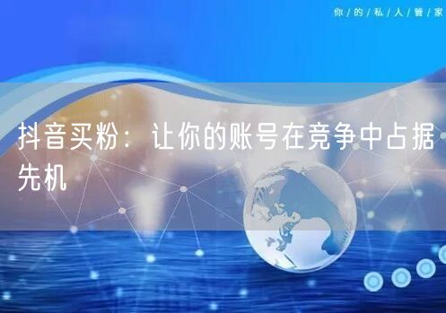 抖音买粉：让你的账号在竞争中占据先机
