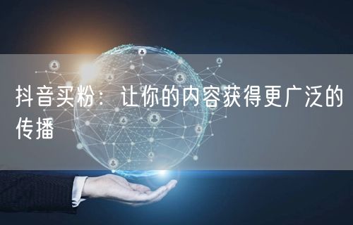 抖音买粉：让你的内容获得更广泛的传播