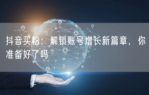 抖音买粉：解锁账号增长新篇章，你准备好了吗