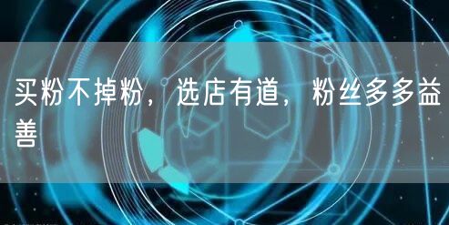买粉不掉粉，选店有道，粉丝多多益善