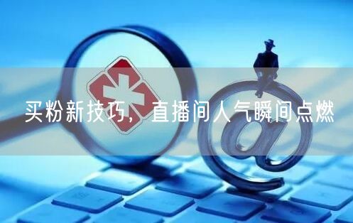 买粉新技巧，直播间人气瞬间点燃