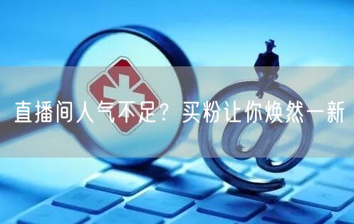 直播间人气不足？买粉让你焕然一新