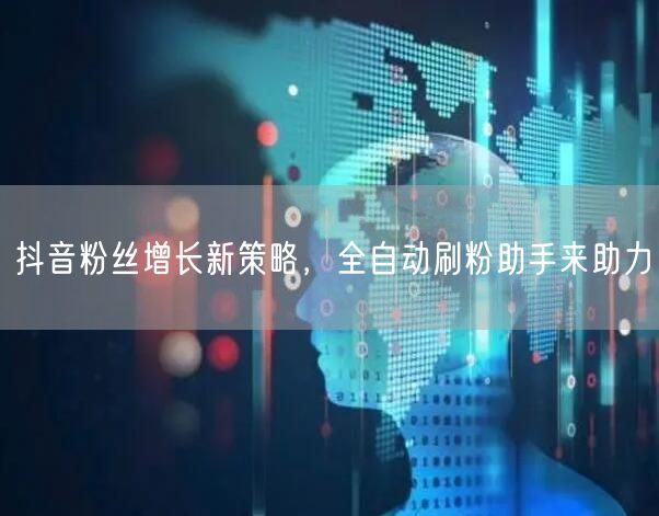 抖音粉丝增长新策略，全自动刷粉助手来助力
